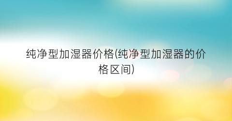 纯净型加湿器价格(纯净型加湿器的价格区间)