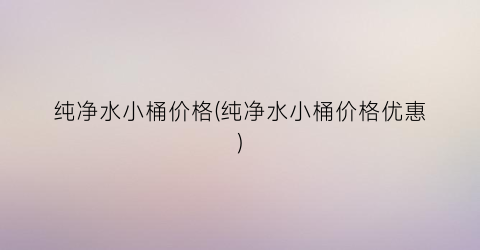 纯净水小桶价格(纯净水小桶价格优惠)