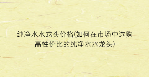 纯净水水龙头价格(如何在市场中选购高性价比的纯净水水龙头)