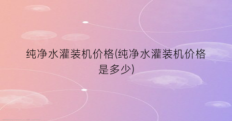 纯净水灌装机价格(纯净水灌装机价格是多少)