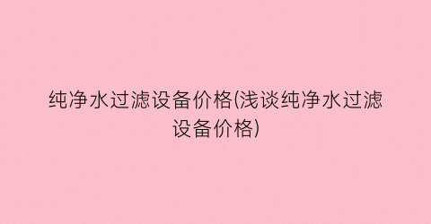 纯净水过滤设备价格(浅谈纯净水过滤设备价格)