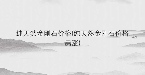 纯天然金刚石价格(纯天然金刚石价格暴涨)