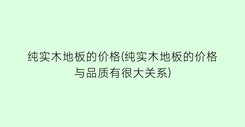 纯实木地板的价格(纯实木地板的价格与品质有很大关系)