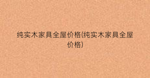 纯实木家具全屋价格(纯实木家具全屋价格)