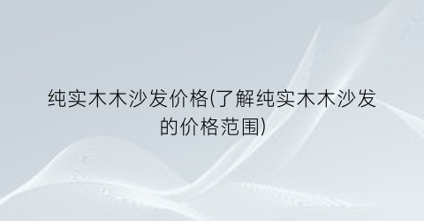 纯实木木沙发价格(了解纯实木木沙发的价格范围)