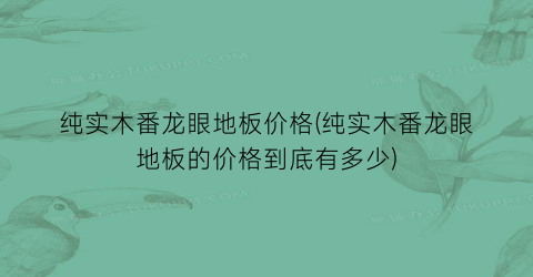 纯实木番龙眼地板价格(纯实木番龙眼地板的价格到底有多少)