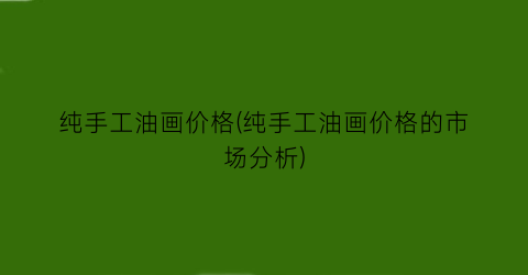 纯手工油画价格(纯手工油画价格的市场分析)