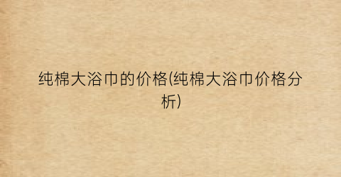 “纯棉大浴巾的价格(纯棉大浴巾价格分析)
