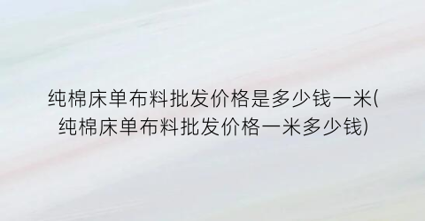 纯棉床单布料批发价格是多少钱一米(纯棉床单布料批发价格一米多少钱)
