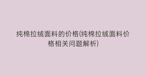 纯棉拉绒面料的价格(纯棉拉绒面料价格相关问题解析)