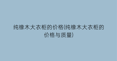纯橡木大衣柜的价格(纯橡木大衣柜的价格与质量)