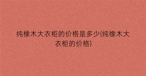 “纯橡木大衣柜的价格是多少(纯橡木大衣柜的价格)