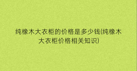 纯橡木大衣柜的价格是多少钱(纯橡木大衣柜价格相关知识)