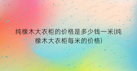 纯橡木大衣柜的价格是多少钱一米(纯橡木大衣柜每米的价格)