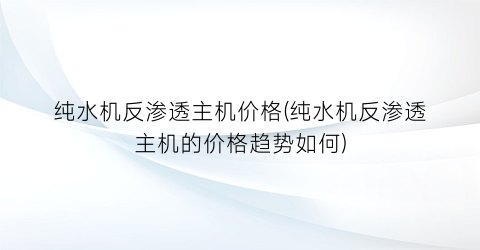 纯水机反渗透主机价格(纯水机反渗透主机的价格趋势如何)