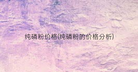 纯磷粉价格(纯磷粉的价格分析)