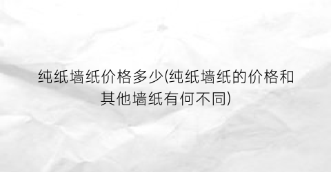 纯纸墙纸价格多少(纯纸墙纸的价格和其他墙纸有何不同)