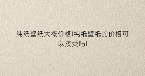 纯纸壁纸大概价格(纯纸壁纸的价格可以接受吗)