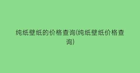 纯纸壁纸的价格查询(纯纸壁纸价格查询)