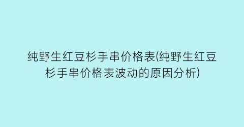 纯野生红豆杉手串价格表(纯野生红豆杉手串价格表波动的原因分析)