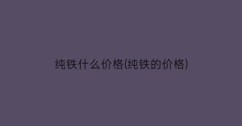 “纯铁什么价格(纯铁的价格)