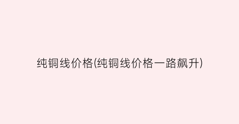 纯铜线价格(纯铜线价格一路飙升)