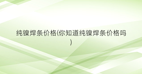 纯镍焊条价格(你知道纯镍焊条价格吗)