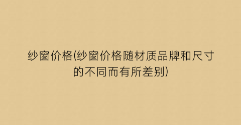 纱窗价格(纱窗价格随材质品牌和尺寸的不同而有所差别)