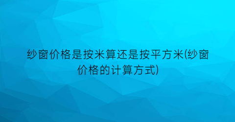 纱窗价格是按米算还是按平方米(纱窗价格的计算方式)