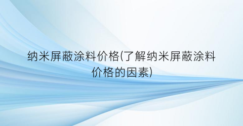 纳米屏蔽涂料价格(了解纳米屏蔽涂料价格的因素)