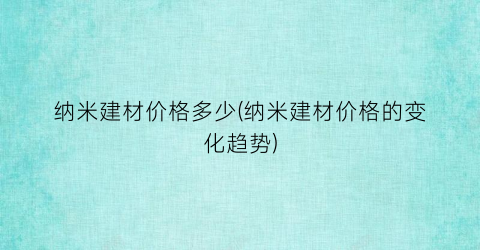 纳米建材价格多少(纳米建材价格的变化趋势)