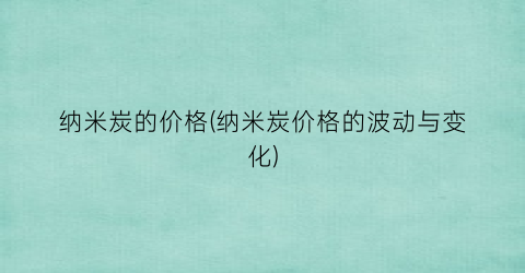 纳米炭的价格(纳米炭价格的波动与变化)