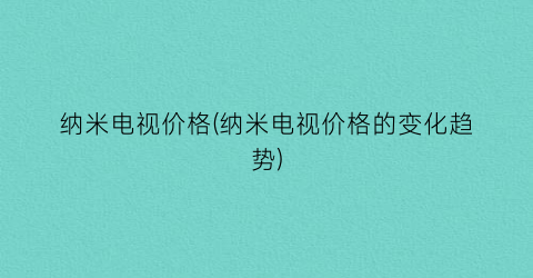 纳米电视价格(纳米电视价格的变化趋势)