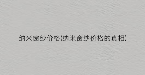 纳米窗纱价格(纳米窗纱价格的真相)