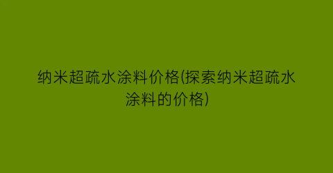 纳米超疏水涂料价格(探索纳米超疏水涂料的价格)