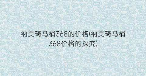 纳美琦马桶368的价格(纳美琦马桶368价格的探究)