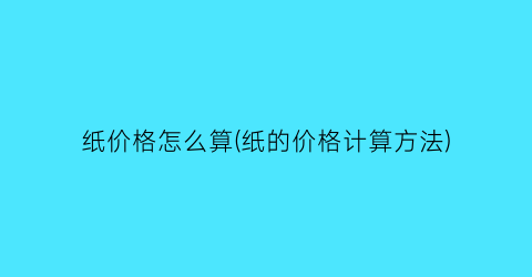 “纸价格怎么算(纸的价格计算方法)