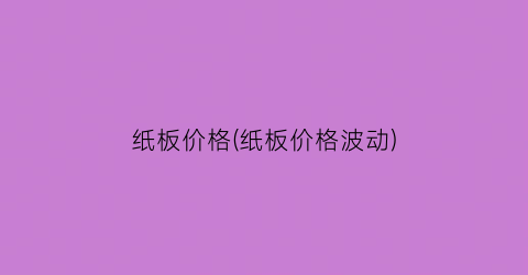 纸板价格(纸板价格波动)