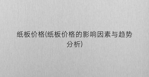 “纸板价格(纸板价格的影响因素与趋势分析)