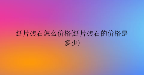 纸片砖石怎么价格(纸片砖石的价格是多少)