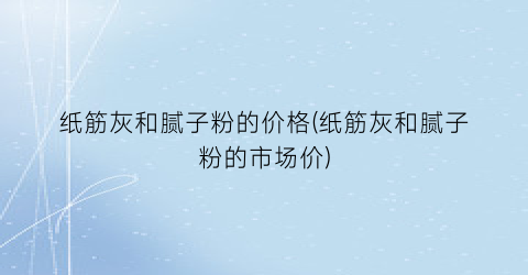 纸筋灰和腻子粉的价格(纸筋灰和腻子粉的市场价)