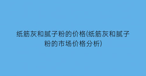 纸筋灰和腻子粉的价格(纸筋灰和腻子粉的市场价格分析)