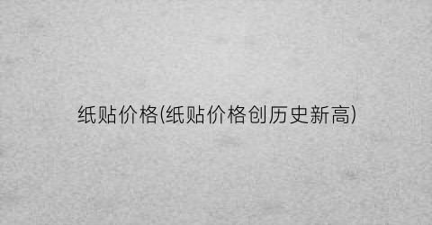 纸贴价格(纸贴价格创历史新高)