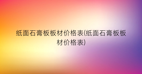 纸面石膏板板材价格表(纸面石膏板板材价格表)
