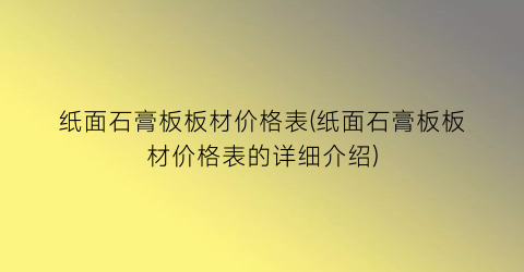 纸面石膏板板材价格表(纸面石膏板板材价格表的详细介绍)