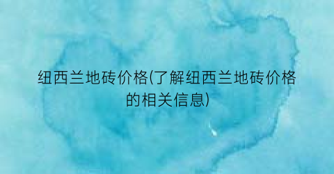 “纽西兰地砖价格(了解纽西兰地砖价格的相关信息)