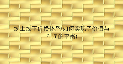 线上线下价格体系(如何实现了价值与利润的平衡)