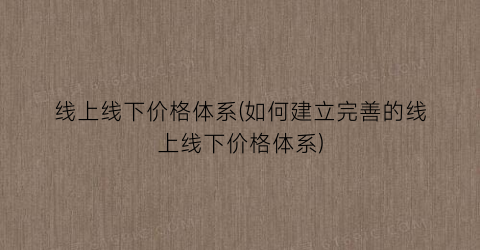 “线上线下价格体系(如何建立完善的线上线下价格体系)