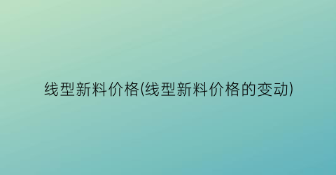 线型新料价格(线型新料价格的变动)