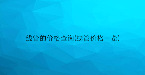 线管的价格查询(线管价格一览)